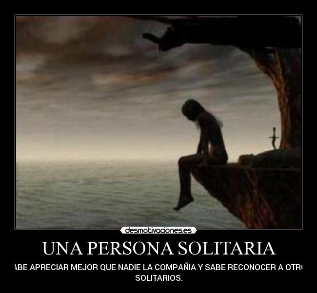 UNA PERSONA SOLITARIA - SABE APRECIAR MEJOR QUE NADIE LA COMPAÑIA Y SABE RECONOCER A OTROS
SOLITARIOS.