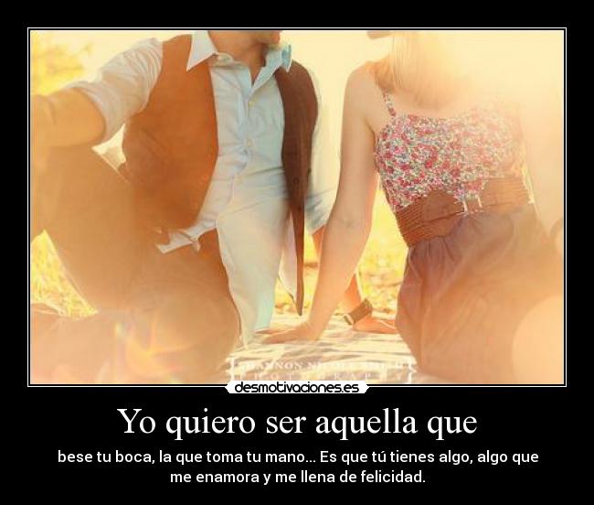 Yo quiero ser aquella que - bese tu boca, la que toma tu mano... Es que tú tienes algo, algo que
me enamora y me llena de felicidad.