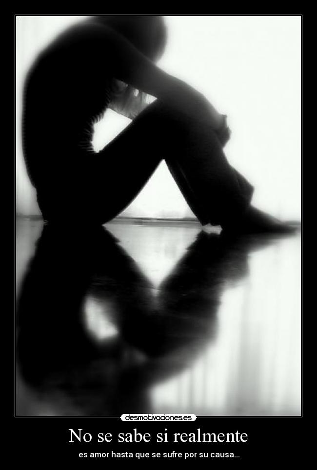 No se sabe si realmente - es amor hasta que se sufre por su causa...