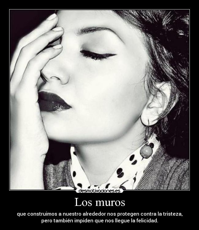 Los muros - que construimos a nuestro alrededor nos protegen contra la tristeza,
pero también impiden que nos llegue la felicidad.