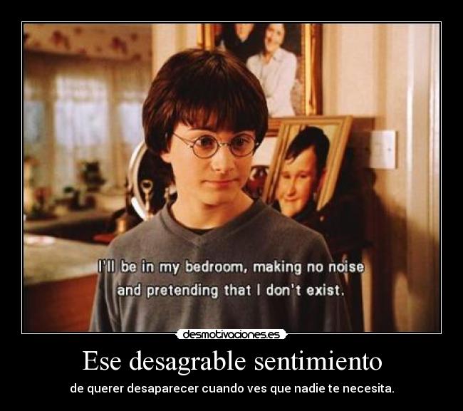 Ese desagrable sentimiento - de querer desaparecer cuando ves que nadie te necesita.