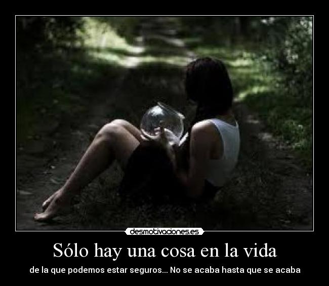 Sólo hay una cosa en la vida - de la que podemos estar seguros... No se acaba hasta que se acaba