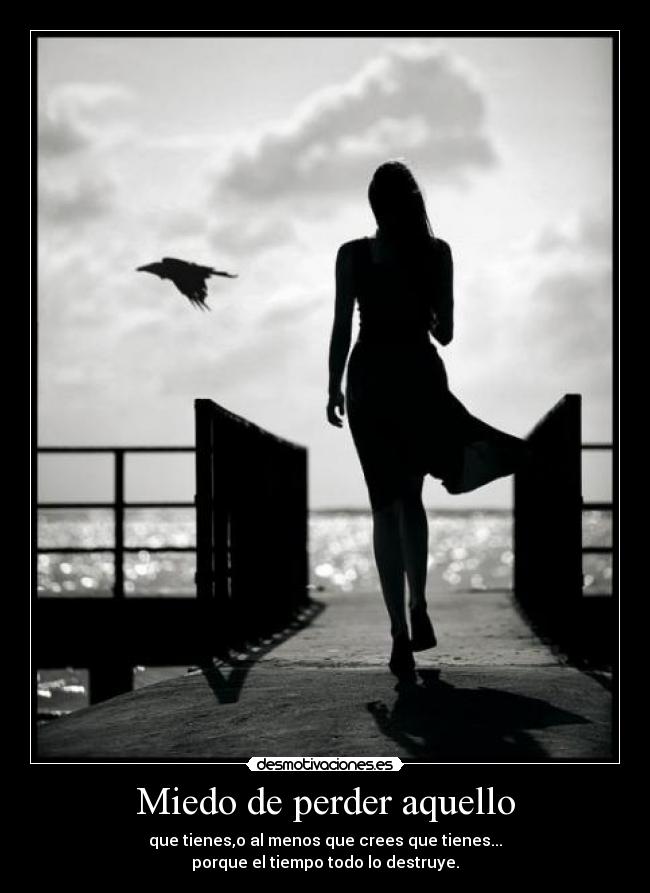 Miedo de perder aquello - que tienes,o al menos que crees que tienes...
porque el tiempo todo lo destruye.