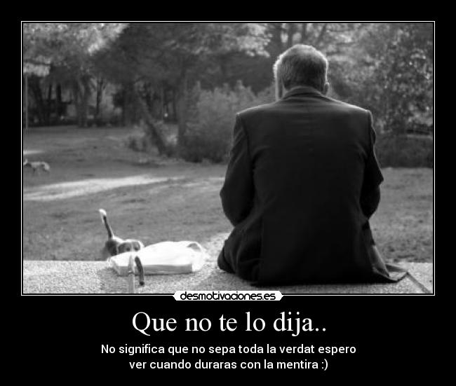 Que no te lo dija.. - No significa que no sepa toda la verdat espero
ver cuando duraras con la mentira :)