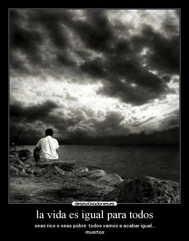 la vida es igual para todos - seas rico o seas pobre  todos vamos a acabar igual...
muertos