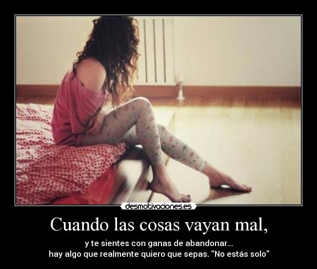 Cuando las cosas vayan mal, - y te sientes con ganas de abandonar...
hay algo que realmente quiero que sepas. No estás solo