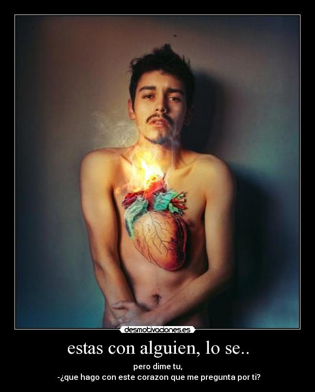 estas con alguien, lo se.. - pero dime tu,
-¿que hago con este corazon que me pregunta por ti?