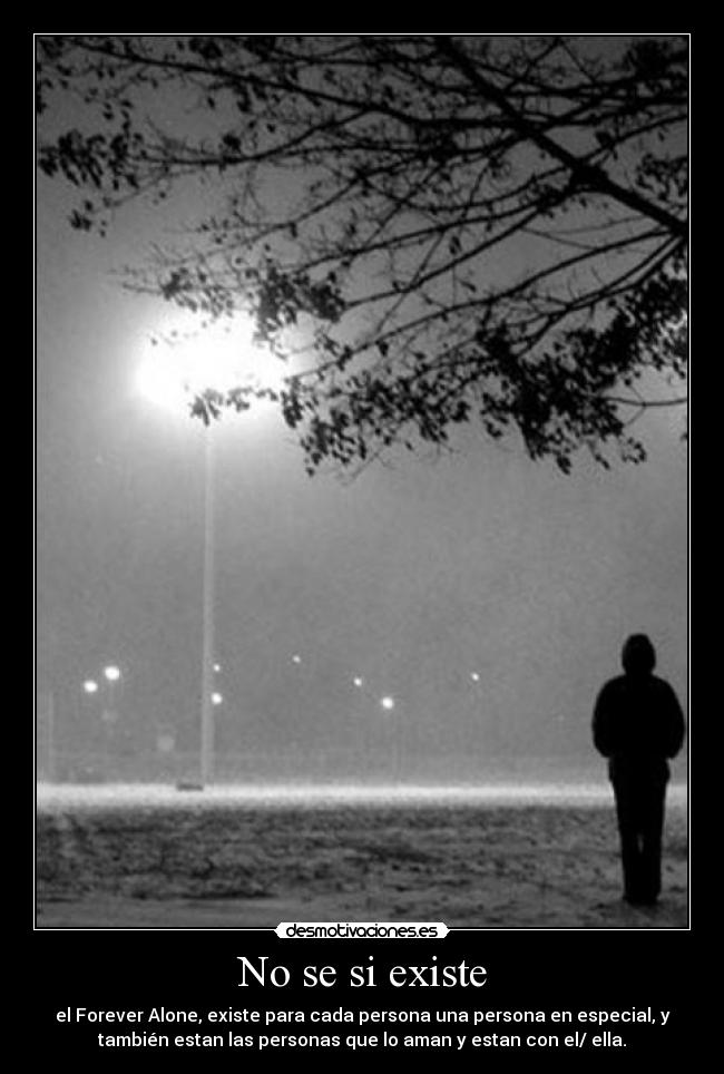 No se si existe - el Forever Alone, existe para cada persona una persona en especial, y
también estan las personas que lo aman y estan con el/ ella.