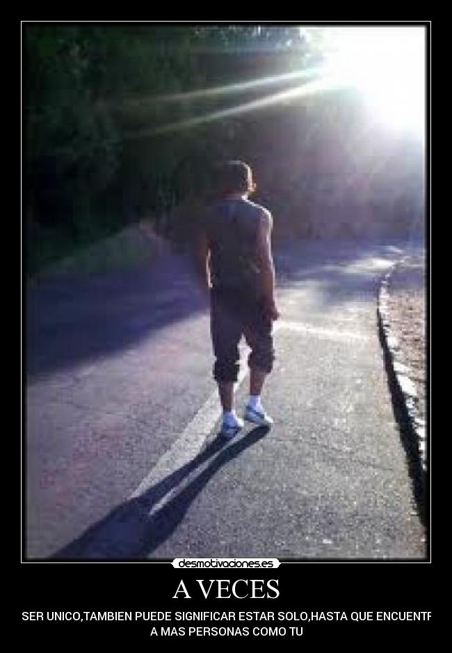A VECES - EL SER UNICO,TAMBIEN PUEDE SIGNIFICAR ESTAR SOLO,HASTA QUE ENCUENTRES
A MAS PERSONAS COMO TU