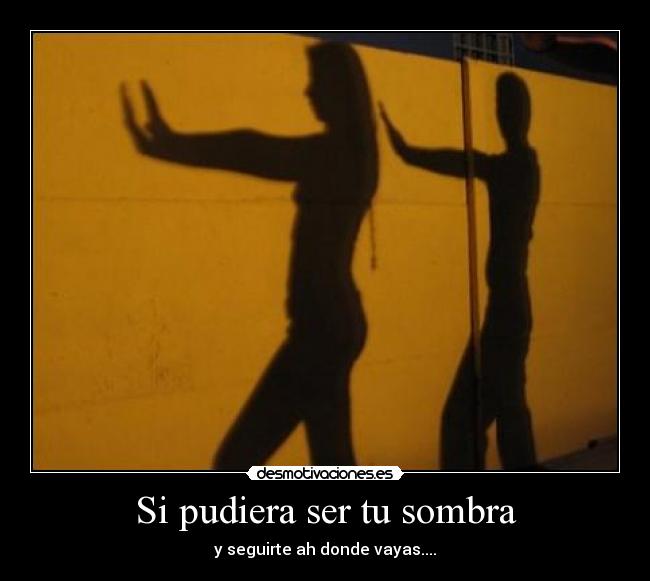 Si pudiera ser tu sombra - y seguirte ah donde vayas....