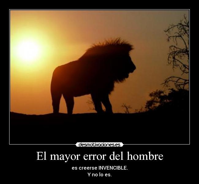 El mayor error del hombre - es creerse INVENCIBLE.
Y no lo es.