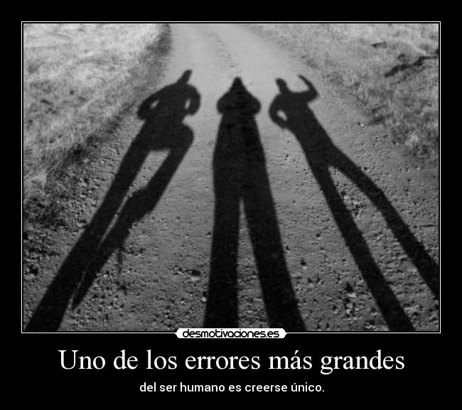 Uno de los errores más grandes - del ser humano es creerse único.