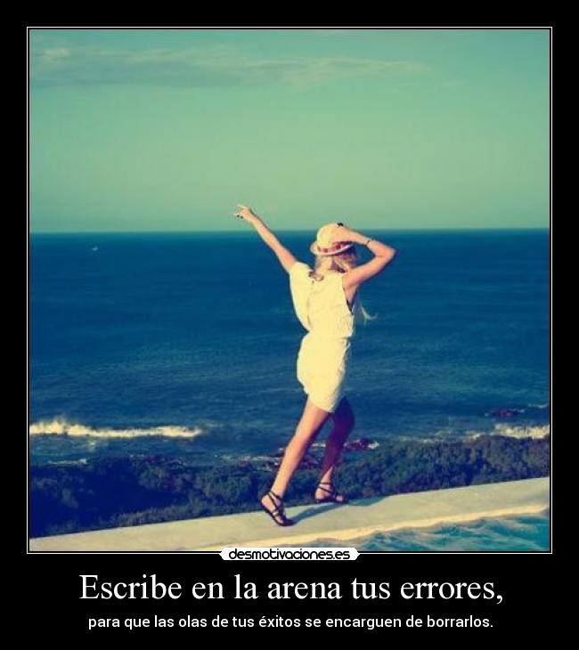 Escribe en la arena tus errores, - para que las olas de tus éxitos se encarguen de borrarlos.