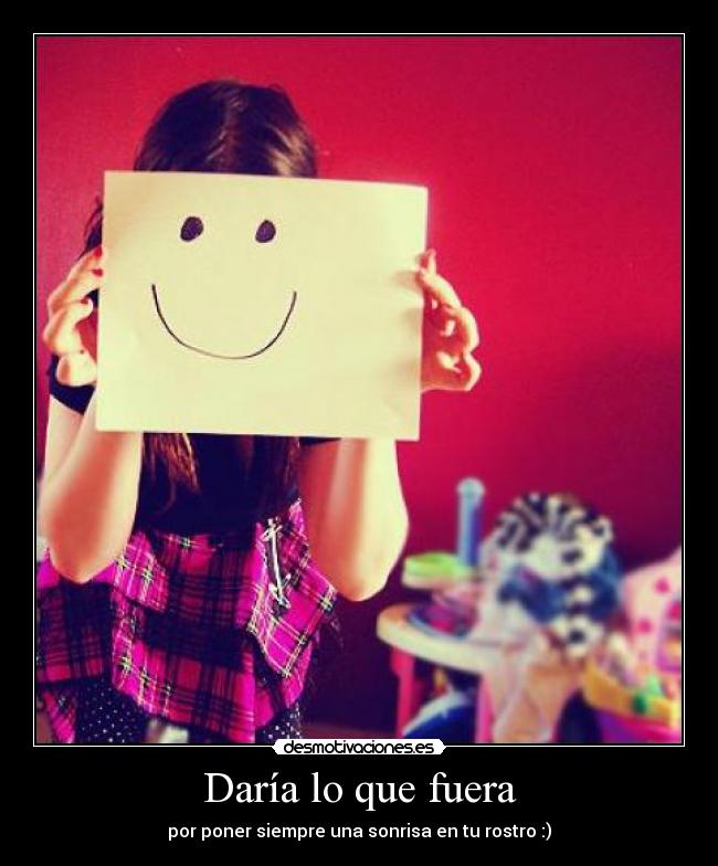 Daría lo que fuera - por poner siempre una sonrisa en tu rostro :)