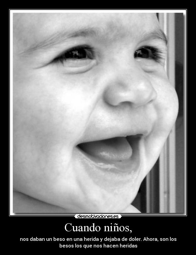 Cuando niños, - nos daban un beso en una herida y dejaba de doler. Ahora, son los
besos los que nos hacen heridas