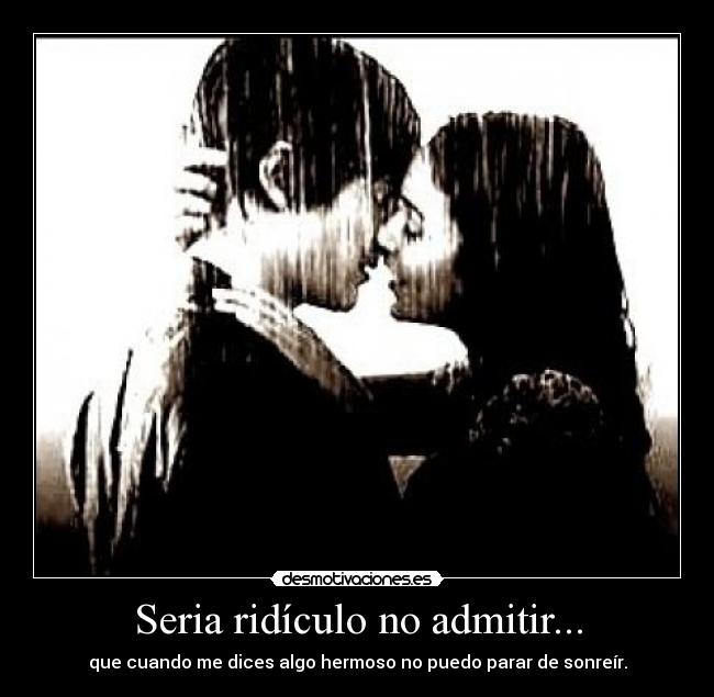 Seria ridículo no admitir... - que cuando me dices algo hermoso no puedo parar de sonreír.