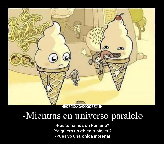 -Mientras en universo paralelo - -Nos tomamos un Humano?
-Yo quiero un chico rubio, itu?
-Pues yo una chica morena!