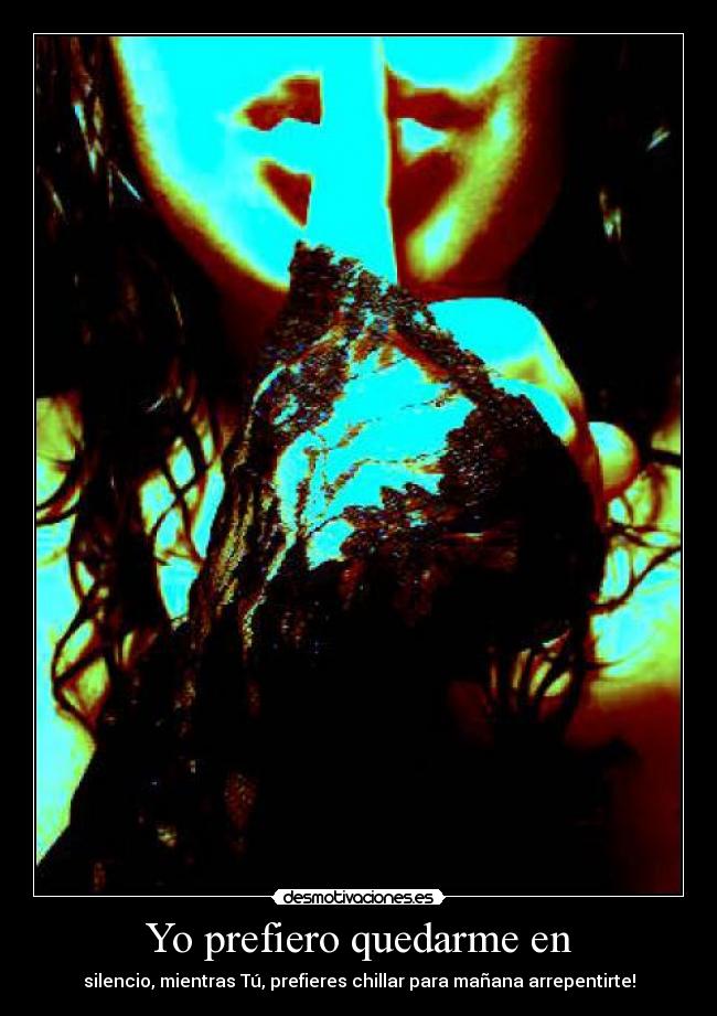 Yo prefiero quedarme en - silencio, mientras Tú, prefieres chillar para mañana arrepentirte!
