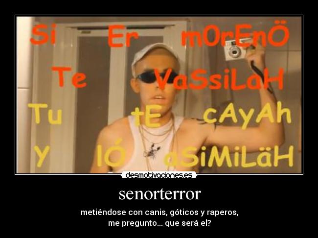 senorterror - metiéndose con canis, góticos y raperos,
me pregunto... que será el?