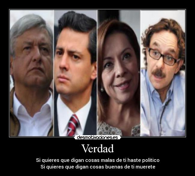 Verdad - Si quieres que digan cosas malas de ti haste politico
Si quieres que digan cosas buenas de ti muerete