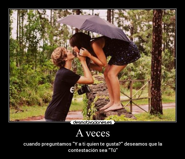 A veces - cuando preguntamos Y a ti quien te gusta? deseamos que la contestación sea Tú