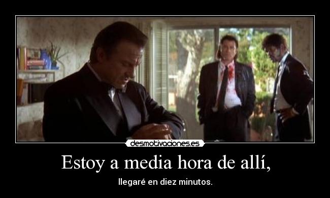 Estoy a media hora de allí, - llegaré en diez minutos.