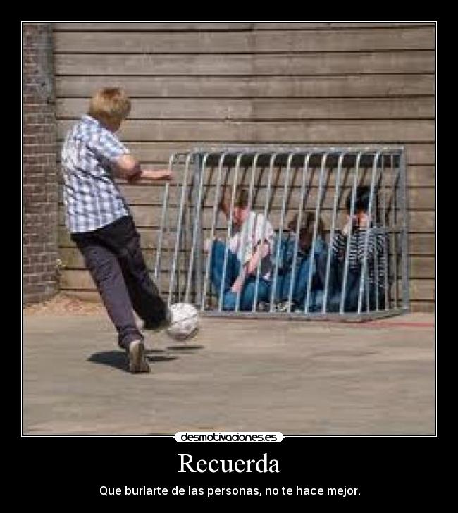 Recuerda - Que burlarte de las personas, no te hace mejor.