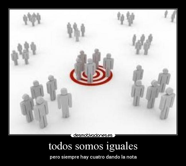 todos somos iguales - pero siempre hay cuatro dando la nota