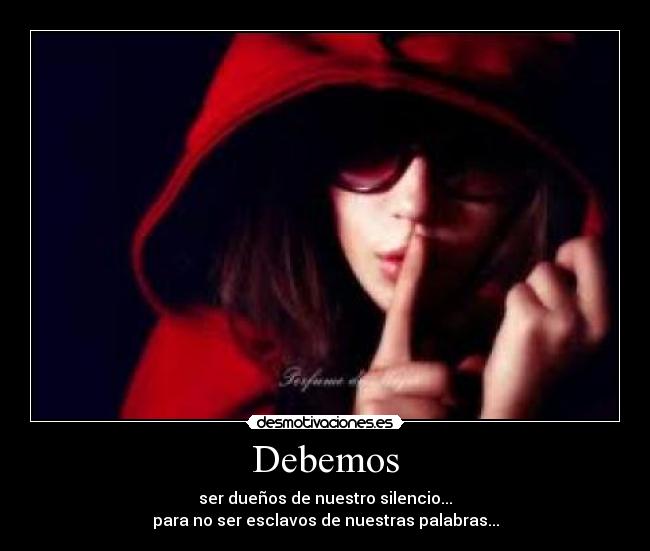 Debemos - ser dueños de nuestro silencio...
para no ser esclavos de nuestras palabras...