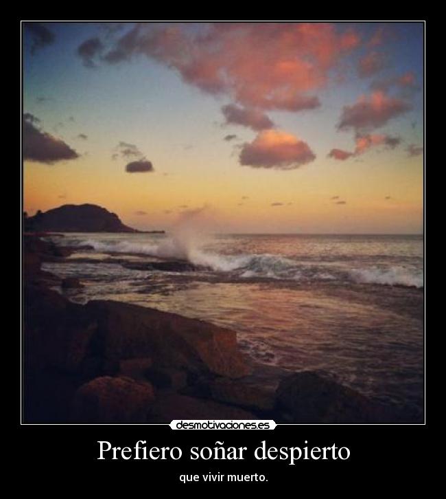 Prefiero soñar despierto - que vivir muerto.