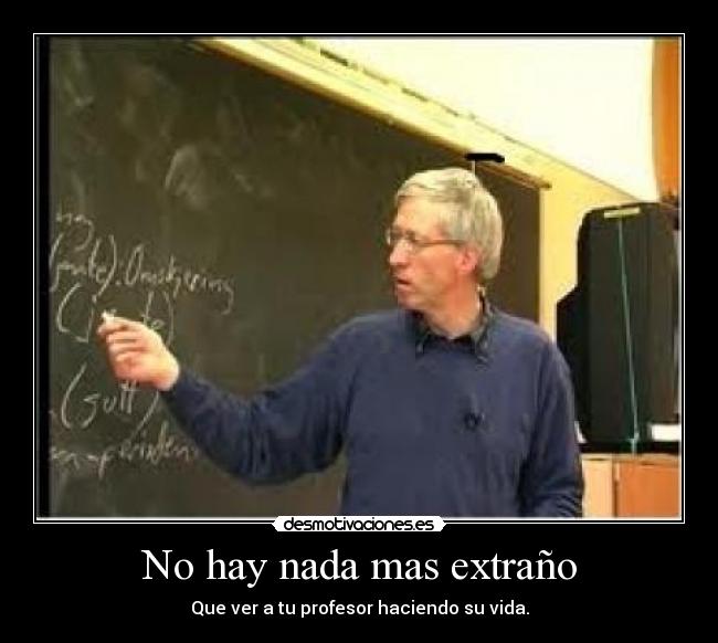 No hay nada mas extraño - Que ver a tu profesor haciendo su vida.