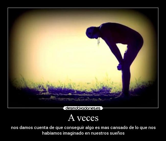 A veces - nos damos cuenta de que conseguir algo es mas cansado de lo que nos
habíamos imaginado en nuestros sueños