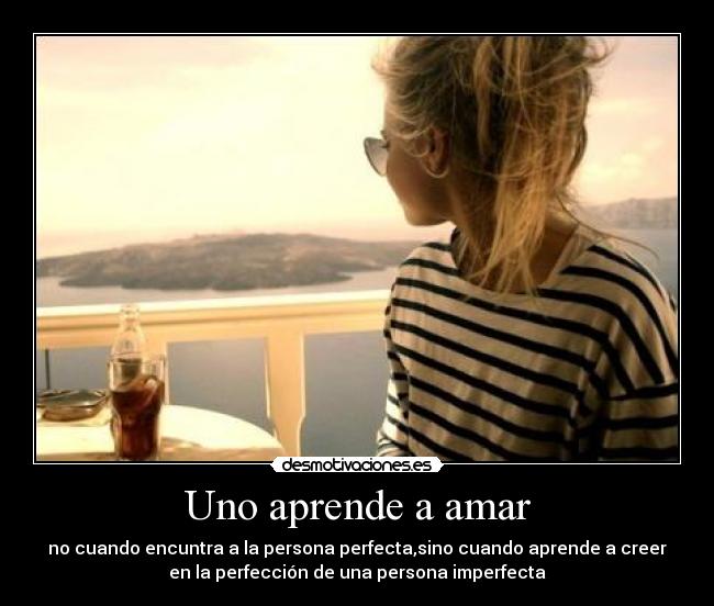 Uno aprende a amar - no cuando encuntra a la persona perfecta,sino cuando aprende a creer
en la perfección de una persona imperfecta