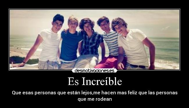 Es Increíble - Que esas personas que están lejos,me hacen mas feliz que las personas
que me rodean