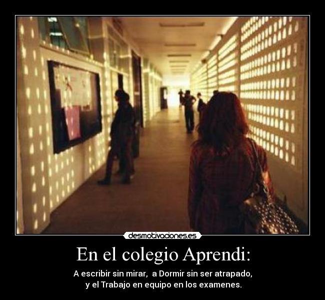 En el colegio Aprendi: - A escribir sin mirar, a Dormir sin ser atrapado,
y el Trabajo en equipo en los examenes.