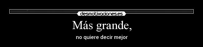 Más grande, - no quiere decir mejor
