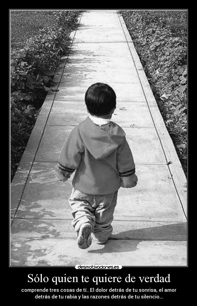 Sólo quien te quiere de verdad - comprende tres cosas de tí.. El dolor detrás de tu sonrisa, el amor
detrás de tu rabia y las razones detrás de tu silencio...
