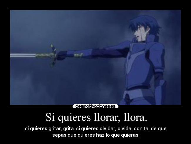 Si quieres llorar, llora. - si quieres gritar, grita. si quieres olvidar, olvida. con tal de que
sepas que quieres haz lo que quieras.
