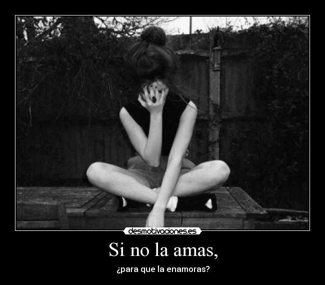 Si no la amas, - ¿para que la enamoras?
