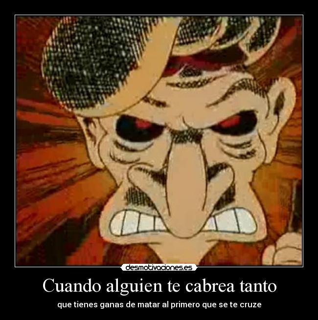 Cuando alguien te cabrea tanto - que tienes ganas de matar al primero que se te cruze