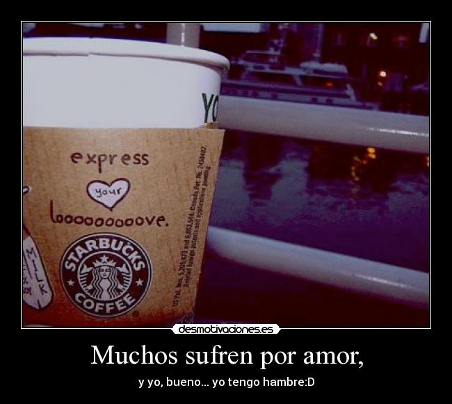Muchos sufren por amor, - y yo, bueno... yo tengo hambre:D