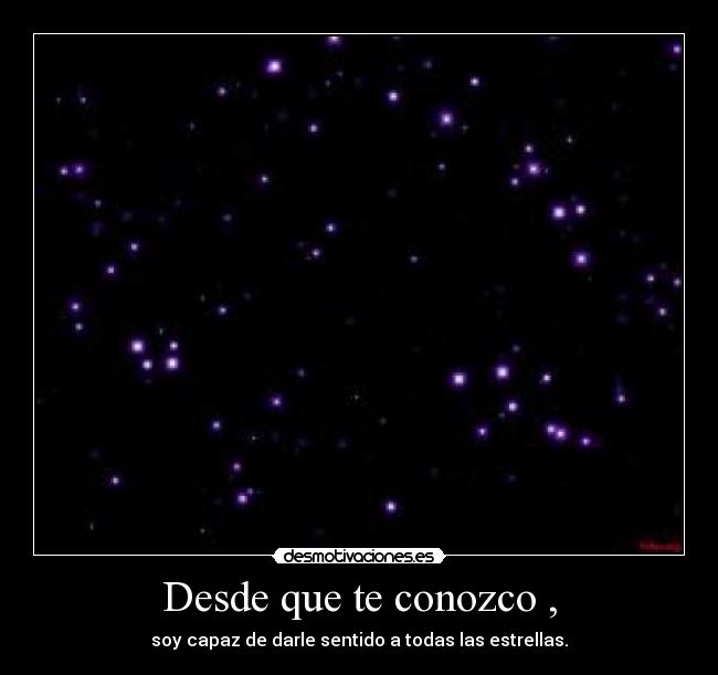 Desde que te conozco , - soy capaz de darle sentido a todas las estrellas.