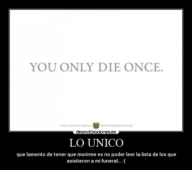 LO UNICO - que lamento de tener que morirme es no poder leer la lista de los que
asistieron a mi funeral... :(