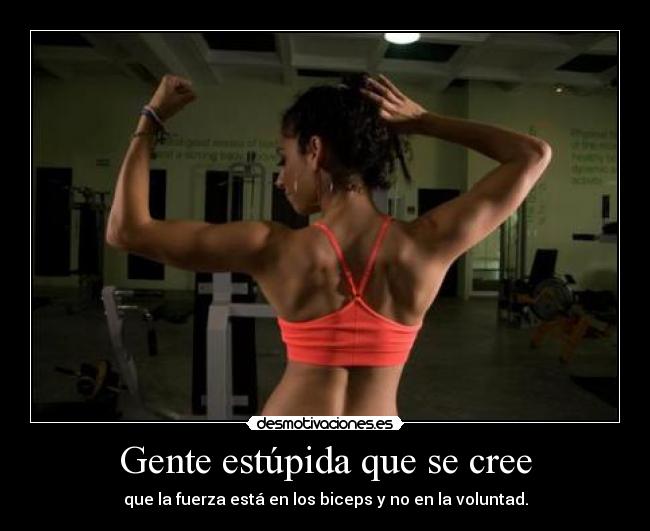 Gente estúpida que se cree - que la fuerza está en los biceps y no en la voluntad.