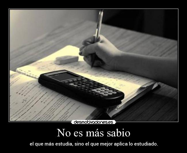 No es más sabio - el que más estudia, sino el que mejor aplica lo estudiado.