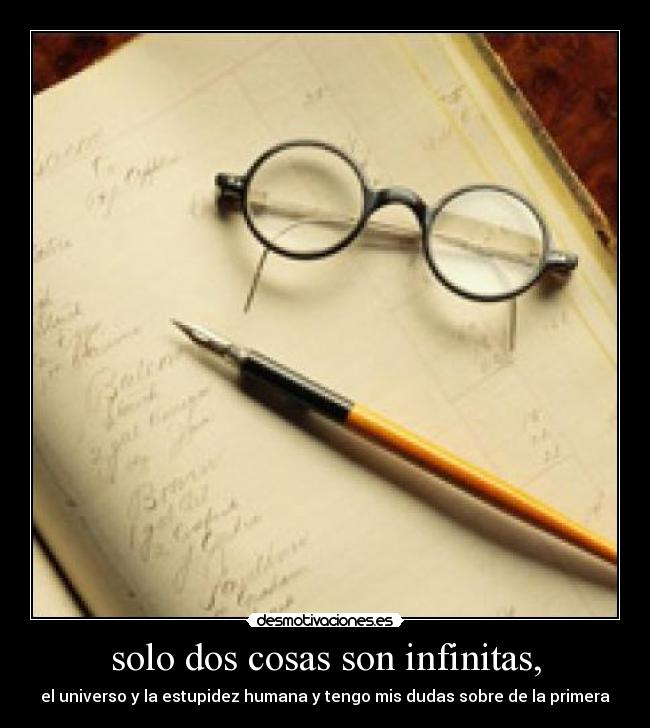 solo dos cosas son infinitas, - el universo y la estupidez humana y tengo mis dudas sobre de la primera