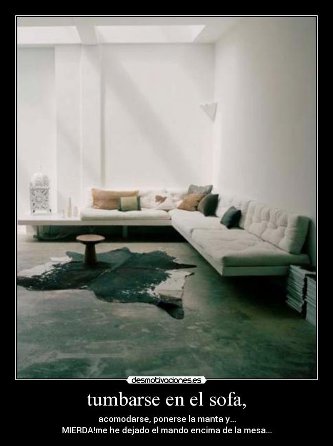 tumbarse en el sofa, - acomodarse, ponerse la manta y...
MIERDA!me he dejado el mando encima de la mesa...