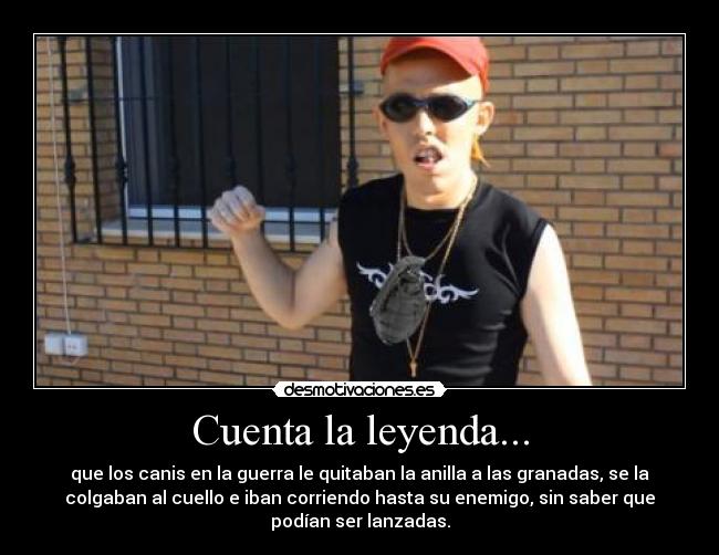 Cuenta la leyenda... - que los canis en la guerra le quitaban la anilla a las granadas, se la
colgaban al cuello e iban corriendo hasta su enemigo, sin saber que
podían ser lanzadas.