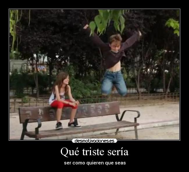 Qué triste sería - ser como quieren que seas
