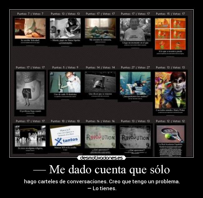 — Me dado cuenta que sólo - hago carteles de conversaciones. Creo que tengo un problema.
— Lo tienes.